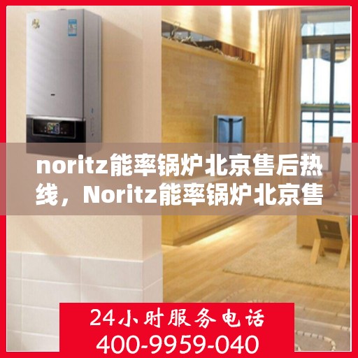 noritz能率锅炉北京售后热线，Noritz能率锅炉北京售后服务热线全解析