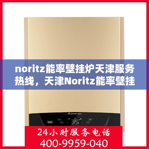 noritz能率壁挂炉天津服务热线，天津Noritz能率壁挂炉服务热线，专业维修与技术支持团队为您解答疑惑