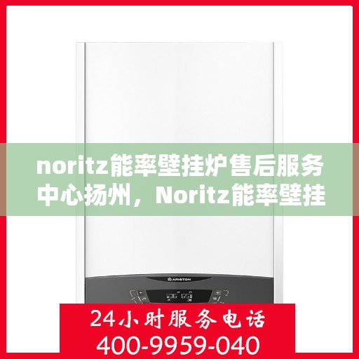noritz能率壁挂炉售后服务中心扬州，Noritz能率壁挂炉扬州售后服务中心，专业维修，贴心服务