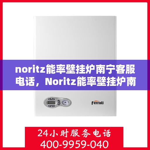 noritz能率壁挂炉南宁客服电话，Noritz能率壁挂炉南宁客服热线及售后支持指南