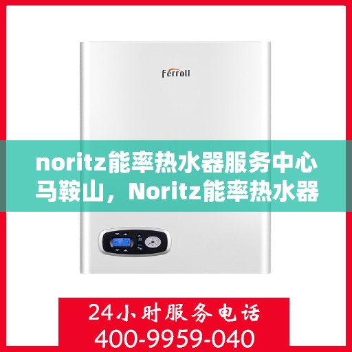 noritz能率热水器服务中心马鞍山，Noritz能率热水器马鞍山服务中心，专业维修与保养，温暖您的生活