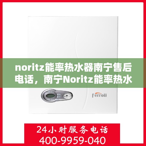 noritz能率热水器南宁售后电话，南宁Noritz能率热水器售后维修服务热线公布