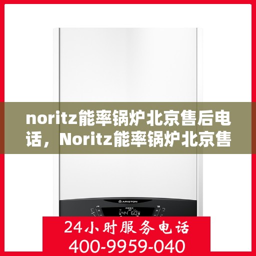 noritz能率锅炉北京售后电话，Noritz能率锅炉北京售后热线及维修服务指南
