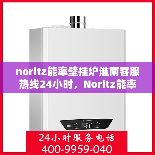 noritz能率壁挂炉淮南客服热线24小时，Noritz能率壁挂炉淮南全天候客服热线，贴心服务随时在线