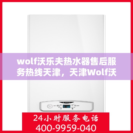 wolf沃乐夫热水器售后服务热线天津，天津Wolf沃乐夫热水器售后服务热线指南