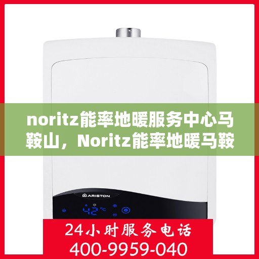 noritz能率地暖服务中心马鞍山，Noritz能率地暖马鞍山服务中心，专业品质，温暖您的生活