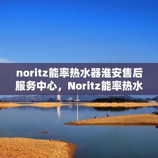 noritz能率热水器淮安售后服务中心，Noritz能率热水器淮安售后服务中心，专业维修，贴心服务