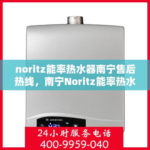 noritz能率热水器南宁售后热线，南宁Noritz能率热水器售后热线及维修服务指南