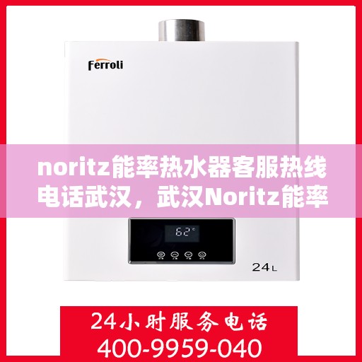 noritz能率热水器客服热线电话武汉，武汉Noritz能率热水器客服热线电话及售后服务指南