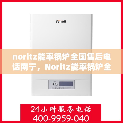noritz能率锅炉全国售后电话南宁，Noritz能率锅炉全国售后电话南宁服务热线