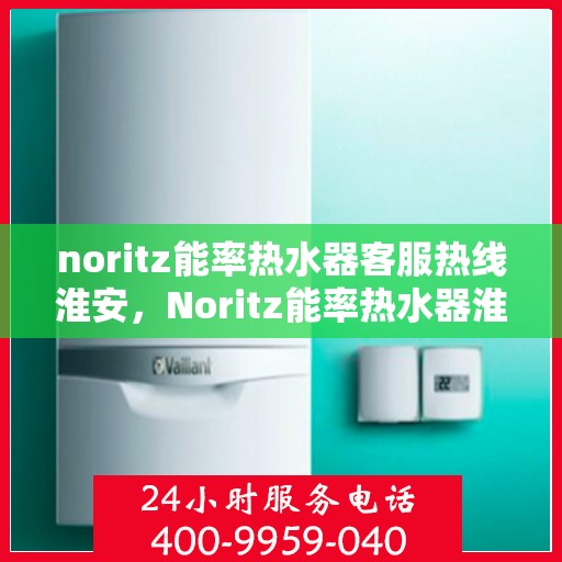 noritz能率热水器客服热线淮安，Noritz能率热水器淮安客服热线指南