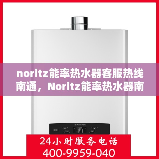 noritz能率热水器客服热线南通，Noritz能率热水器南通客服热线详解