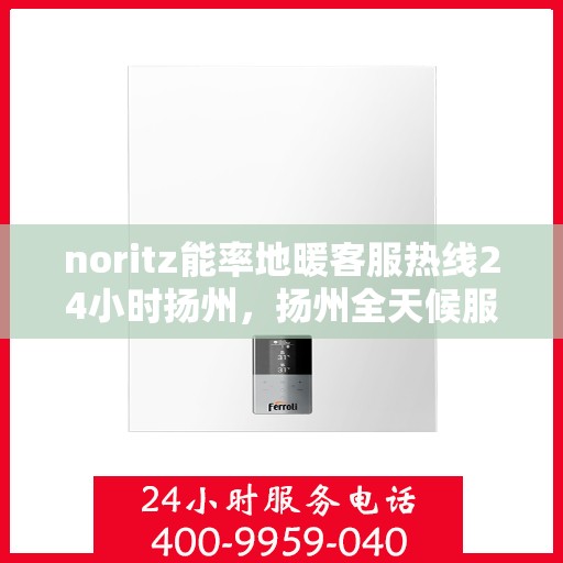 noritz能率地暖客服热线24小时扬州，扬州全天候服务，Noritz能率地暖24小时客服热线
