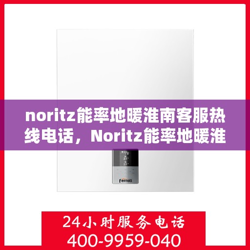 noritz能率地暖淮南客服热线电话，Noritz能率地暖淮南客服热线电话全解析