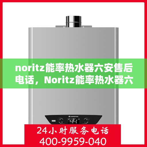 noritz能率热水器六安售后电话，Noritz能率热水器六安售后服务中心联系电话及服务一览