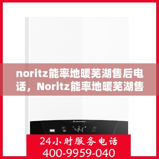 noritz能率地暖芜湖售后电话，Noritz能率地暖芜湖售后服务热线及联系方式