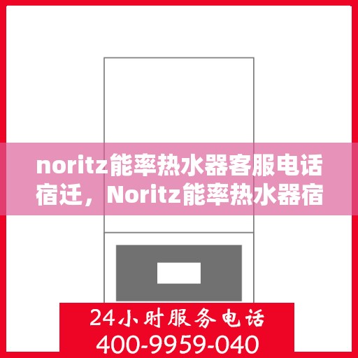 noritz能率热水器客服电话宿迁，Noritz能率热水器宿迁客服热线及售后服务指南