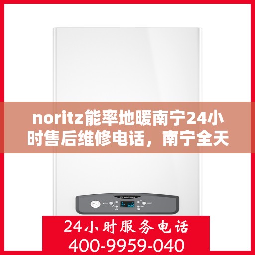 noritz能率地暖南宁24小时售后维修电话，南宁全天候售后维修热线，Noritz能率地暖服务保障，专业维修团队全天候响应！