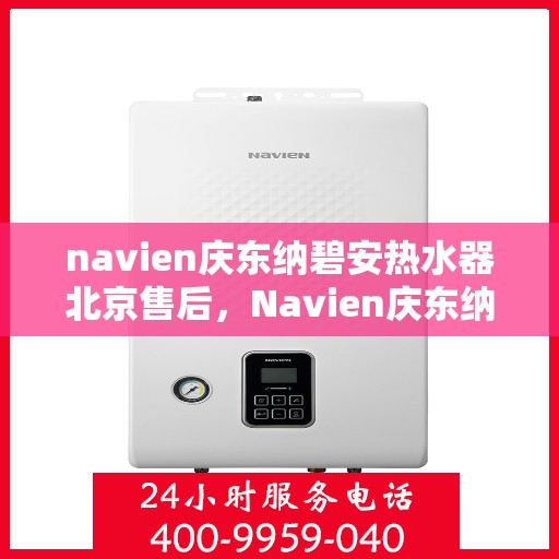 navien庆东纳碧安热水器北京售后，Navien庆东纳碧安热水器北京售后服务中心，专业维修与贴心服务