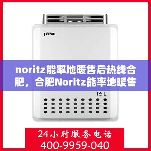 noritz能率地暖售后热线合肥，合肥Noritz能率地暖售后服务热线全解析