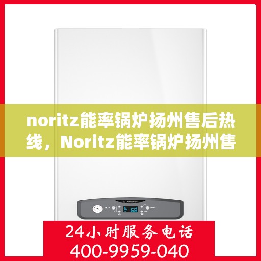 noritz能率锅炉扬州售后热线，Noritz能率锅炉扬州售后服务热线全解析