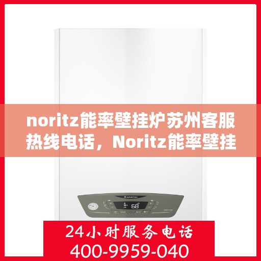 noritz能率壁挂炉苏州客服热线电话，Noritz能率壁挂炉苏州客服热线全攻略，专业解答，贴心服务