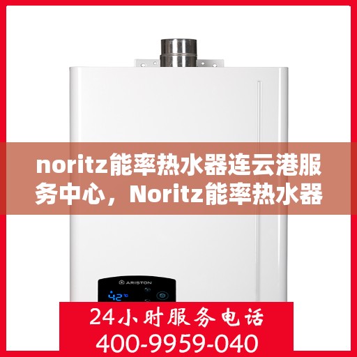 noritz能率热水器连云港服务中心，Noritz能率热水器连云港服务中心，专业维修与优质服务的暖心港湾