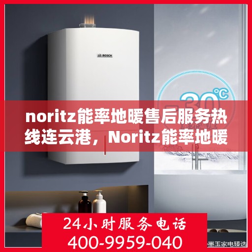 noritz能率地暖售后服务热线连云港，Noritz能率地暖连云港售后服务热线全解析