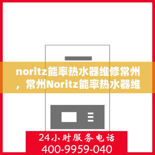 noritz能率热水器维修常州，常州Noritz能率热水器维修专家解析，解决您的热水难题