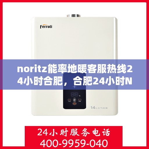 noritz能率地暖客服热线24小时合肥，合肥24小时Noritz能率地暖客服热线，全天候温暖您的生活