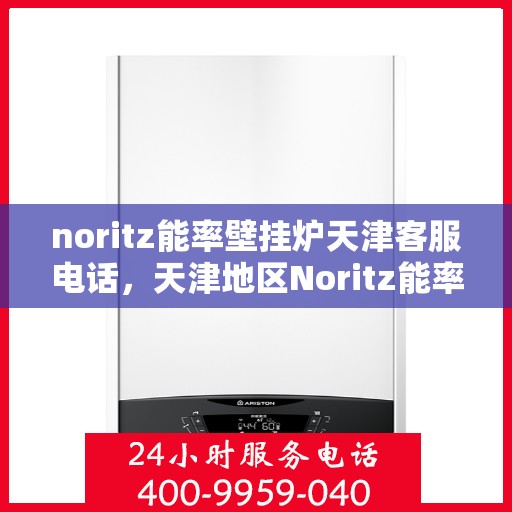 noritz能率壁挂炉天津客服电话，天津地区Noritz能率壁挂炉客服热线及售后支持指南