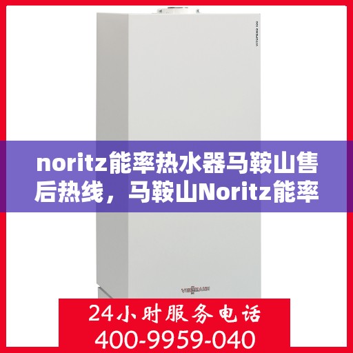 noritz能率热水器马鞍山售后热线，马鞍山Noritz能率热水器售后热线及服务指南