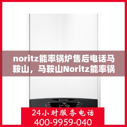 noritz能率锅炉售后电话马鞍山，马鞍山Noritz能率锅炉售后电话及服务一览