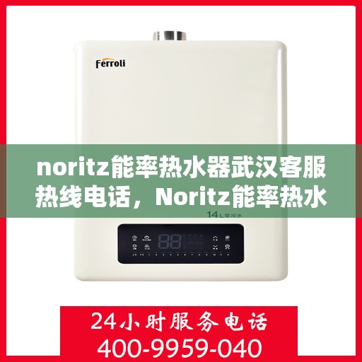 noritz能率热水器武汉客服热线电话，Noritz能率热水器武汉客服热线全攻略，解决您的热水器问题