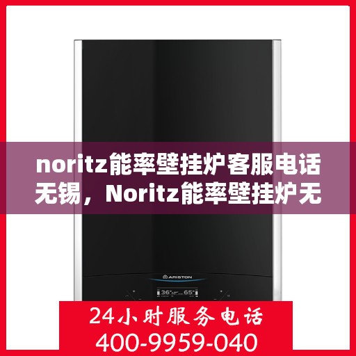 noritz能率壁挂炉客服电话无锡，Noritz能率壁挂炉无锡客服热线及咨询指南