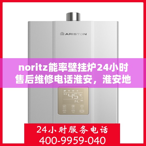 noritz能率壁挂炉24小时售后维修电话淮安，淮安地区Noritz能率壁挂炉全天候售后维修服务热线