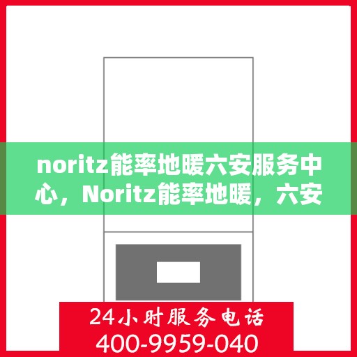 noritz能率地暖六安服务中心，Noritz能率地暖，六安服务中心的专业之选