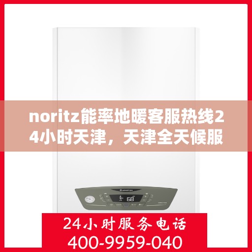 noritz能率地暖客服热线24小时天津，天津全天候服务，Noritz能率地暖客服热线24小时在线为您解答疑问