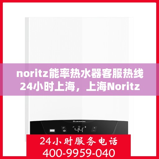 noritz能率热水器客服热线24小时上海，上海Noritz能率热水器全天候客服热线，贴心服务随时在线