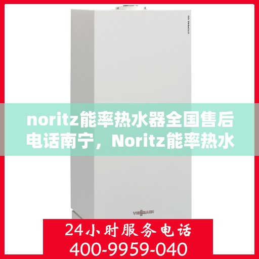 noritz能率热水器全国售后电话南宁，Noritz能率热水器全国售后电话南宁服务热线及售后支持全解析
