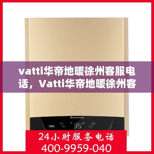 vatti华帝地暖徐州客服电话，Vatti华帝地暖徐州客服热线及联系方式