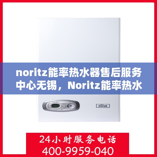 noritz能率热水器售后服务中心无锡，Noritz能率热水器无锡售后服务中心，专业维修，贴心服务