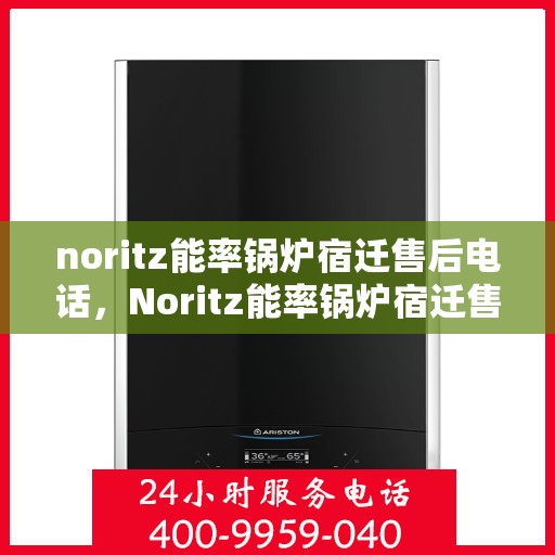noritz能率锅炉宿迁售后电话，Noritz能率锅炉宿迁售后服务热线及电话全攻略