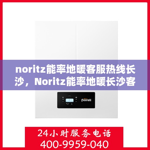 noritz能率地暖客服热线长沙，Noritz能率地暖长沙客服热线全解析