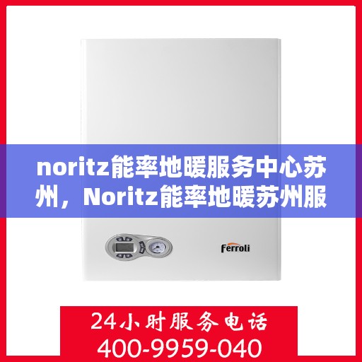 noritz能率地暖服务中心苏州，Noritz能率地暖苏州服务中心，专业温暖你的冬季