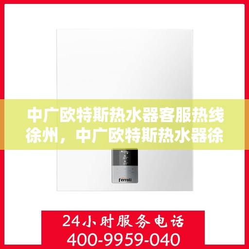 中广欧特斯热水器客服热线徐州，中广欧特斯热水器徐州客服热线全解析
