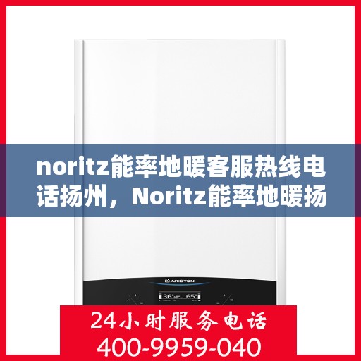 noritz能率地暖客服热线电话扬州，Noritz能率地暖扬州客服热线电话全解析