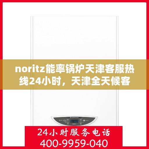noritz能率锅炉天津客服热线24小时，天津全天候客服热线，解决您的Noritz能率锅炉问题