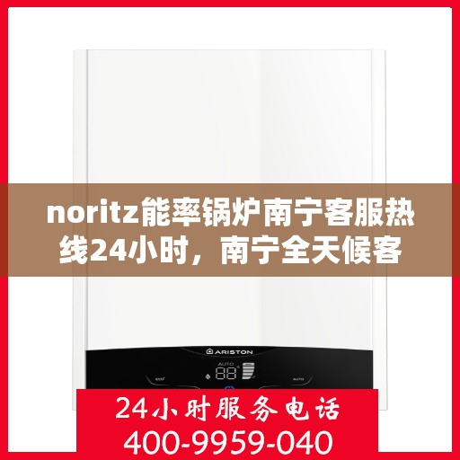 noritz能率锅炉南宁客服热线24小时，南宁全天候客服热线，Noritz能率锅炉专业解答您的疑问