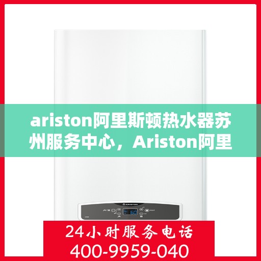 ariston阿里斯顿热水器苏州服务中心，Ariston阿里斯顿热水器苏州专业服务中心